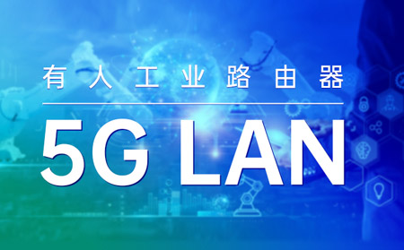 有人工业路由器打造“5G LAN新利器”！助力垂直行业数字化转型
